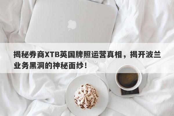 揭秘券商XTB英国牌照运营真相，揭开波兰业务黑洞的神秘面纱！-第1张图片-要懂汇