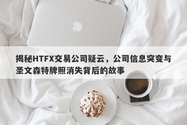 揭秘HTFX交易公司疑云，公司信息突变与圣文森特牌照消失背后的故事-第1张图片-要懂汇