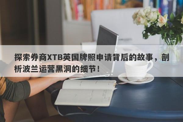 探索券商XTB英国牌照申请背后的故事，剖析波兰运营黑洞的细节！-第1张图片-要懂汇