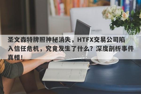 圣文森特牌照神秘消失，HTFX交易公司陷入信任危机，究竟发生了什么？深度剖析事件真相！-第1张图片-要懂汇