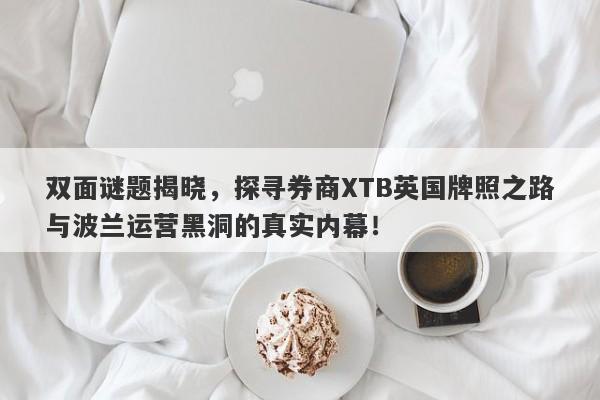 双面谜题揭晓，探寻券商XTB英国牌照之路与波兰运营黑洞的真实内幕！-第1张图片-要懂汇