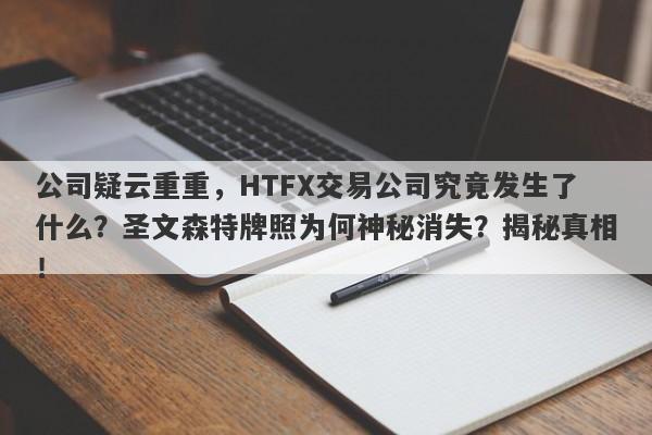 公司疑云重重，HTFX交易公司究竟发生了什么？圣文森特牌照为何神秘消失？揭秘真相！-第1张图片-要懂汇