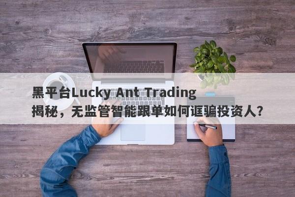 黑平台Lucky Ant Trading揭秘，无监管智能跟单如何诓骗投资人？-第1张图片-要懂汇