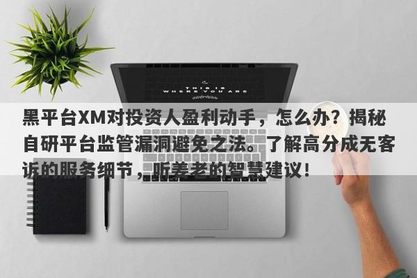 黑平台XM对投资人盈利动手，怎么办？揭秘自研平台监管漏洞避免之法。了解高分成无客诉的服务细节，听姜老的智慧建议！-第1张图片-要懂汇