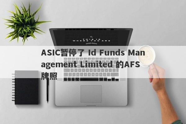 ASIC暂停了 Id Funds Management Limited 的AFS牌照-第1张图片-要懂汇