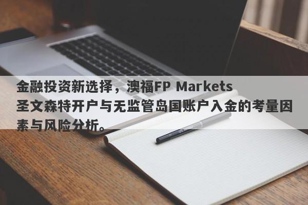 金融投资新选择，澳福FP Markets圣文森特开户与无监管岛国账户入金的考量因素与风险分析。-第1张图片-要懂汇