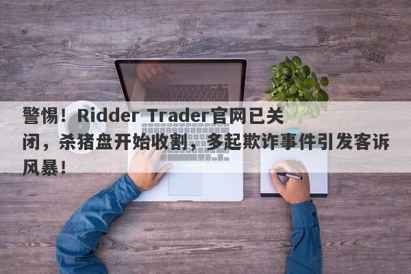 警惕！Ridder Trader官网已关闭，杀猪盘开始收割，多起欺诈事件引发客诉风暴！-第1张图片-要懂汇