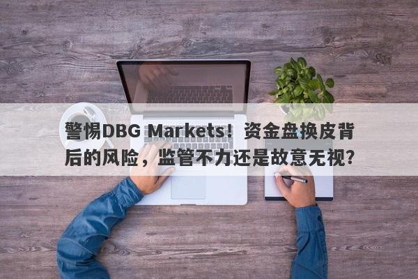 警惕DBG Markets！资金盘换皮背后的风险，监管不力还是故意无视？-第1张图片-要懂汇