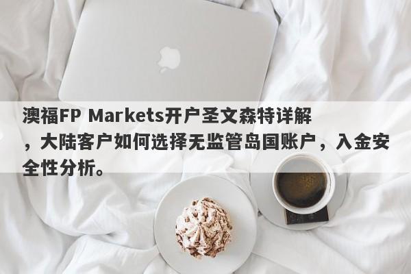 澳福FP Markets开户圣文森特详解，大陆客户如何选择无监管岛国账户，入金安全性分析。-第1张图片-要懂汇