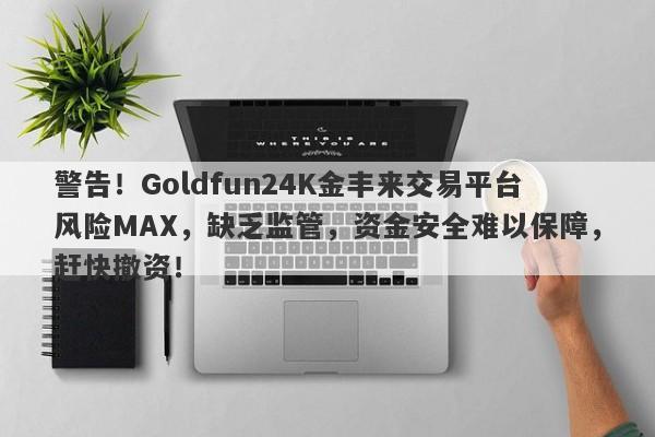 警告！Goldfun24K金丰来交易平台风险MAX，缺乏监管，资金安全难以保障，赶快撤资！-第1张图片-要懂汇