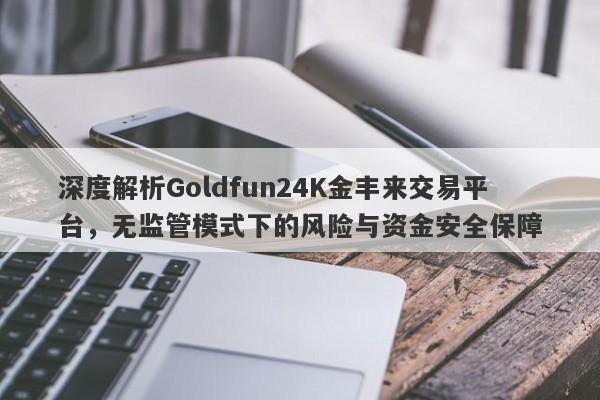 深度解析Goldfun24K金丰来交易平台，无监管模式下的风险与资金安全保障-第1张图片-要懂汇