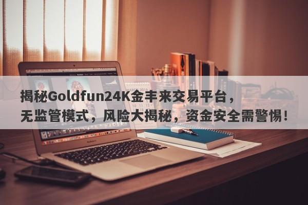 揭秘Goldfun24K金丰来交易平台，无监管模式，风险大揭秘，资金安全需警惕！-第1张图片-要懂汇