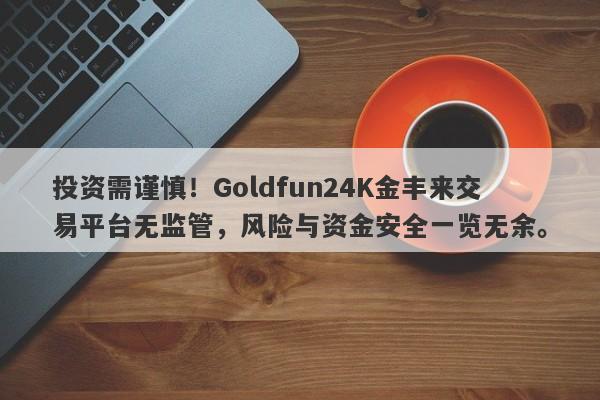 投资需谨慎！Goldfun24K金丰来交易平台无监管，风险与资金安全一览无余。-第1张图片-要懂汇