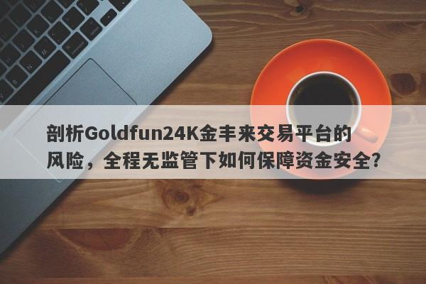 剖析Goldfun24K金丰来交易平台的风险，全程无监管下如何保障资金安全？-第1张图片-要懂汇