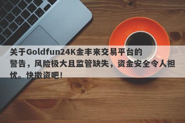 关于Goldfun24K金丰来交易平台的警告，风险极大且监管缺失，资金安全令人担忧。快撤资吧！-第1张图片-要懂汇