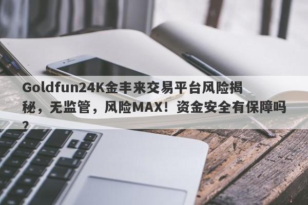 Goldfun24K金丰来交易平台风险揭秘，无监管，风险MAX！资金安全有保障吗？-第1张图片-要懂汇