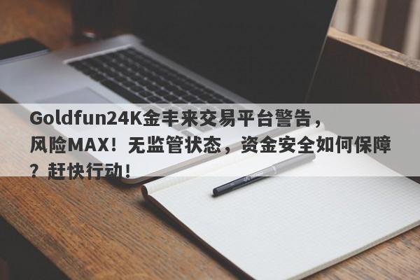 Goldfun24K金丰来交易平台警告，风险MAX！无监管状态，资金安全如何保障？赶快行动！-第1张图片-要懂汇