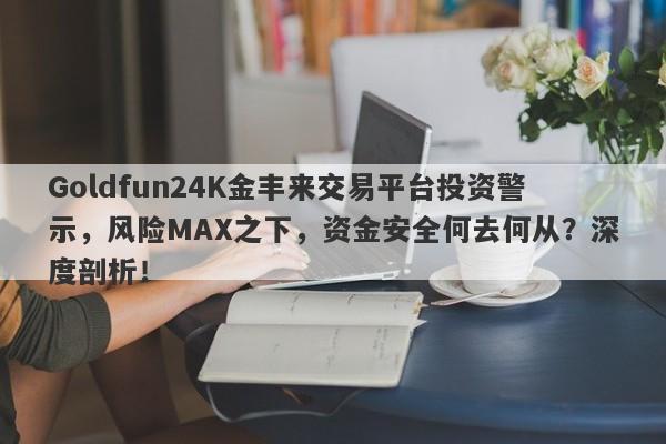 Goldfun24K金丰来交易平台投资警示，风险MAX之下，资金安全何去何从？深度剖析！-第1张图片-要懂汇