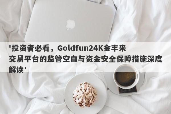 '投资者必看，Goldfun24K金丰来交易平台的监管空白与资金安全保障措施深度解读'-第1张图片-要懂汇