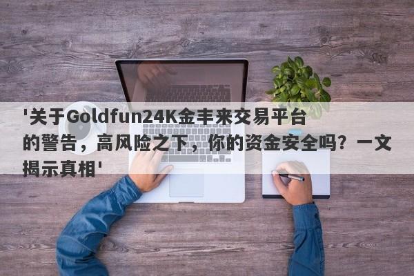 '关于Goldfun24K金丰来交易平台的警告，高风险之下，你的资金安全吗？一文揭示真相'-第1张图片-要懂汇