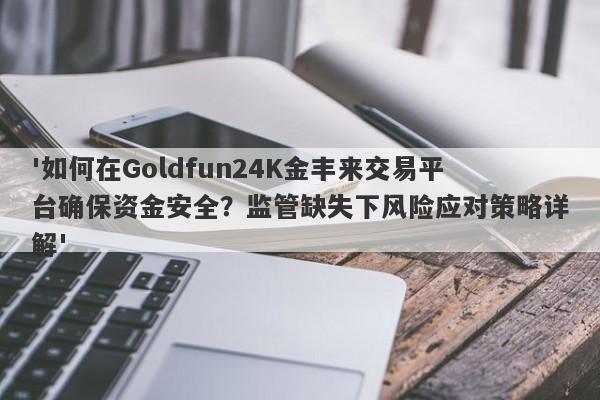 '如何在Goldfun24K金丰来交易平台确保资金安全？监管缺失下风险应对策略详解'-第1张图片-要懂汇