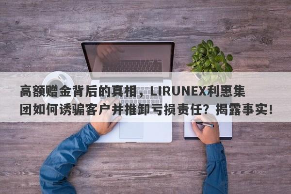 高额赠金背后的真相，LIRUNEX利惠集团如何诱骗客户并推卸亏损责任？揭露事实！-第1张图片-要懂汇