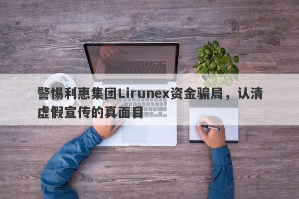 警惕利惠集团Lirunex资金骗局，认清虚假宣传的真面目-第1张图片-要懂汇