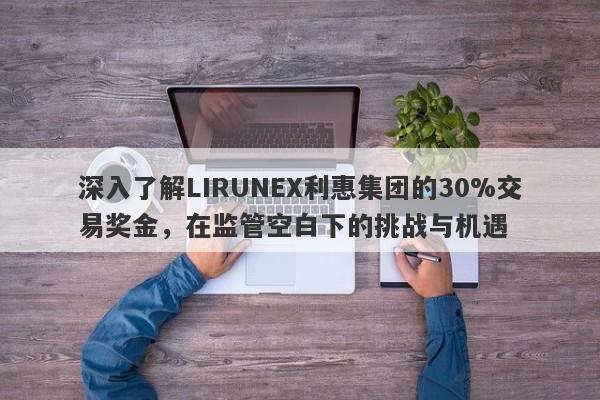 深入了解LIRUNEX利惠集团的30%交易奖金，在监管空白下的挑战与机遇-第1张图片-要懂汇