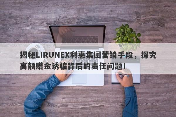 揭秘LIRUNEX利惠集团营销手段，探究高额赠金诱骗背后的责任问题！-第1张图片-要懂汇