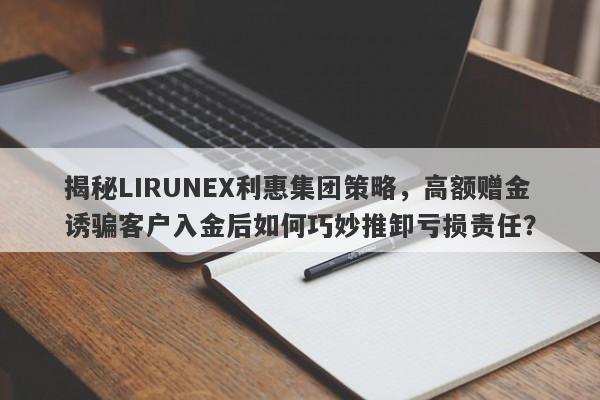 揭秘LIRUNEX利惠集团策略，高额赠金诱骗客户入金后如何巧妙推卸亏损责任？-第1张图片-要懂汇