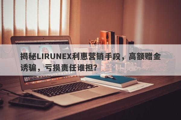 揭秘LIRUNEX利惠营销手段，高额赠金诱骗，亏损责任谁担？-第1张图片-要懂汇