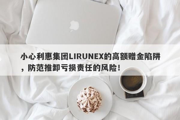 小心利惠集团LIRUNEX的高额赠金陷阱，防范推卸亏损责任的风险！-第1张图片-要懂汇