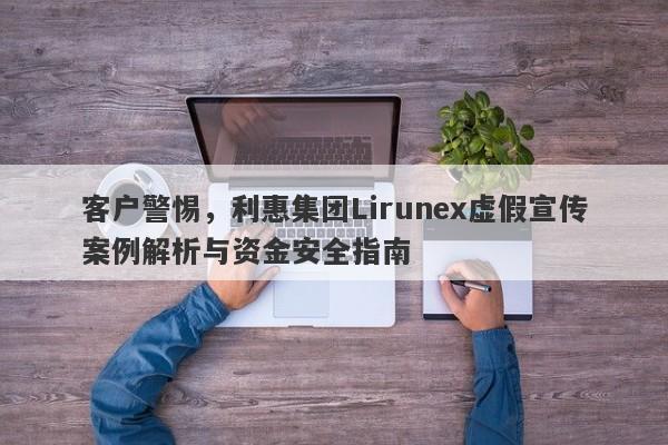 客户警惕，利惠集团Lirunex虚假宣传案例解析与资金安全指南-第1张图片-要懂汇