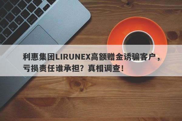 利惠集团LIRUNEX高额赠金诱骗客户，亏损责任谁承担？真相调查！-第1张图片-要懂汇