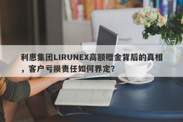 利惠集团LIRUNEX高额赠金背后的真相，客户亏损责任如何界定？-第1张图片-要懂汇