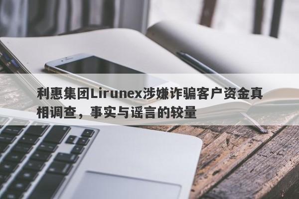 利惠集团Lirunex涉嫌诈骗客户资金真相调查，事实与谣言的较量-第1张图片-要懂汇