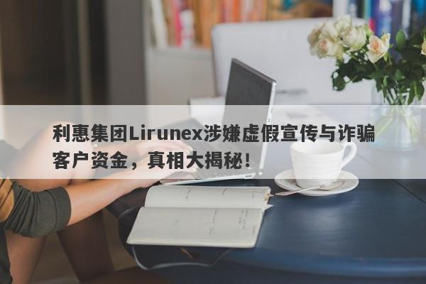 利惠集团Lirunex涉嫌虚假宣传与诈骗客户资金，真相大揭秘！-第1张图片-要懂汇