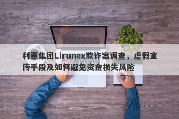 利惠集团Lirunex欺诈案调查，虚假宣传手段及如何避免资金损失风险-第1张图片-要懂汇