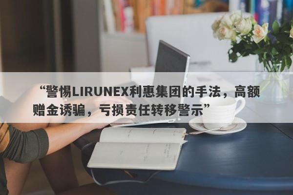 “警惕LIRUNEX利惠集团的手法，高额赠金诱骗，亏损责任转移警示”-第1张图片-要懂汇