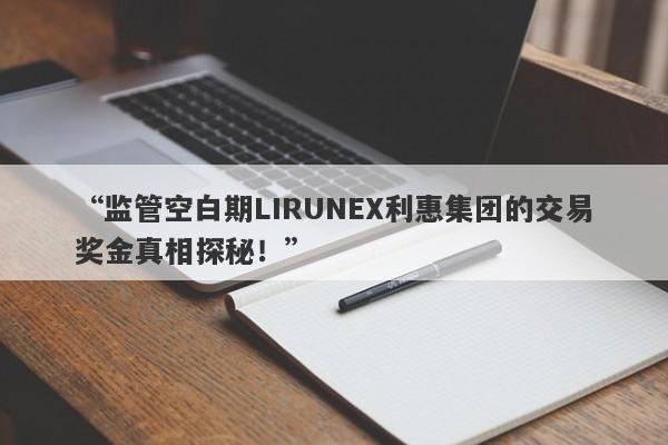 “监管空白期LIRUNEX利惠集团的交易奖金真相探秘！”-第1张图片-要懂汇