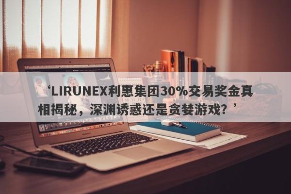 ‘LIRUNEX利惠集团30%交易奖金真相揭秘，深渊诱惑还是贪婪游戏？’-第1张图片-要懂汇