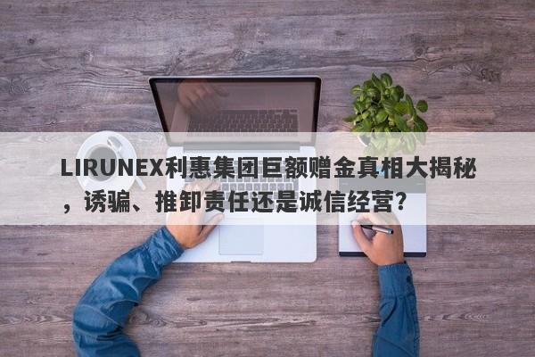 LIRUNEX利惠集团巨额赠金真相大揭秘，诱骗、推卸责任还是诚信经营？-第1张图片-要懂汇