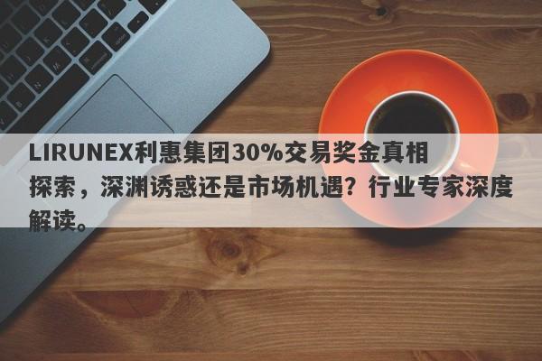 LIRUNEX利惠集团30%交易奖金真相探索，深渊诱惑还是市场机遇？行业专家深度解读。-第1张图片-要懂汇