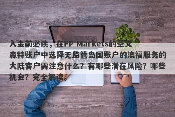 入金前必读，在FP Markets的圣文森特账户中选择无监管岛国账户的澳福服务的大陆客户需注意什么？有哪些潜在风险？哪些机会？完全解读。-第1张图片-要懂汇