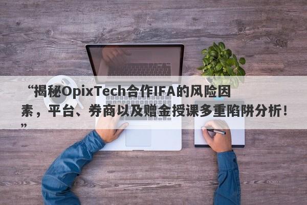 “揭秘OpixTech合作IFA的风险因素，平台、券商以及赠金授课多重陷阱分析！”-第1张图片-要懂汇