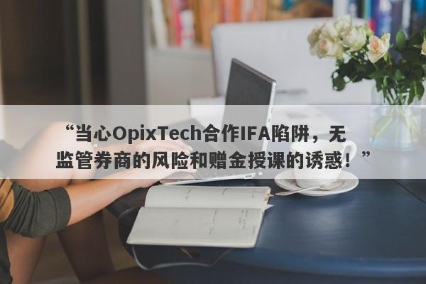 “当心OpixTech合作IFA陷阱，无监管券商的风险和赠金授课的诱惑！”-第1张图片-要懂汇