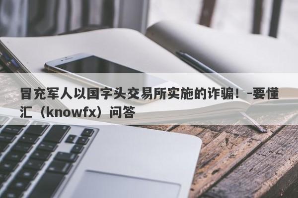 冒充军人以国字头交易所实施的诈骗！-要懂汇（knowfx）问答-第1张图片-要懂汇