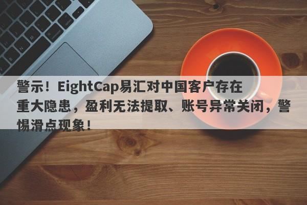 警示！EightCap易汇对中国客户存在重大隐患，盈利无法提取、账号异常关闭，警惕滑点现象！-第1张图片-要懂汇