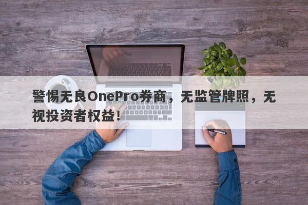 警惕无良OnePro券商，无监管牌照，无视投资者权益！-第1张图片-要懂汇