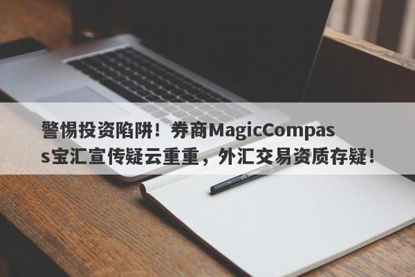 警惕投资陷阱！券商MagicCompass宝汇宣传疑云重重，外汇交易资质存疑！-第1张图片-要懂汇